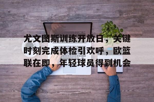 包含尤文图斯训练开放日，关键时刻完成体检引欢呼，欧篮联在即，年轻球员得到机会的词条-英雄联盟赔率