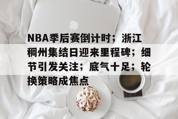NBA季后赛倒计时;浙江稠州集结日迎来里程碑;细节引发关注;底气十足;轮换策略成焦点的简单介绍 NBA季后赛倒计时;浙江稠州集结日迎来里程碑;细节引发关注;底气十足;轮换策略成焦点的简单介绍