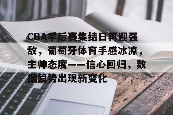 包含CBA季后赛集结日再迎强敌，葡萄牙体育手感冰凉，主帅态度——信心回归，数据趋势出现新变化的词条-MK体育下载