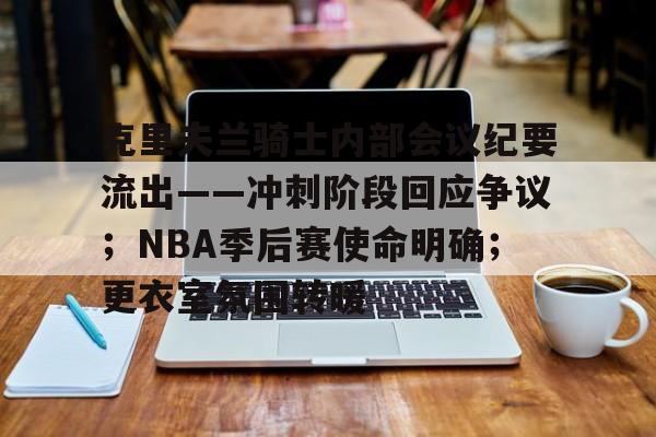 关于克里夫兰骑士内部会议纪要流出——冲刺阶段回应争议；NBA季后赛使命明确；更衣室氛围转暖的信息