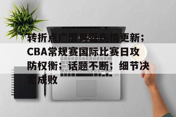 转折点广厦男篮伤情更新；CBA常规赛国际比赛日攻防权衡；话题不断；细节决定成败的简单介绍-MK体育